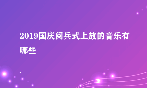 2019国庆阅兵式上放的音乐有哪些