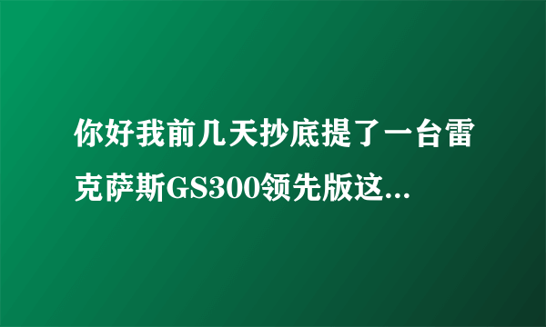 你好我前几天抄底提了一台雷克萨斯GS300领先版这台车怎么样？谢谢？