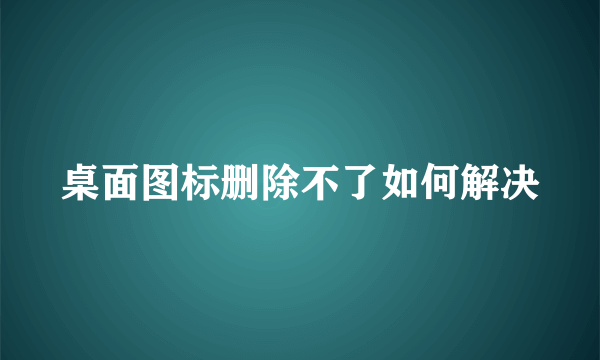 桌面图标删除不了如何解决