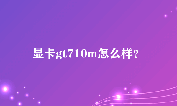 显卡gt710m怎么样？