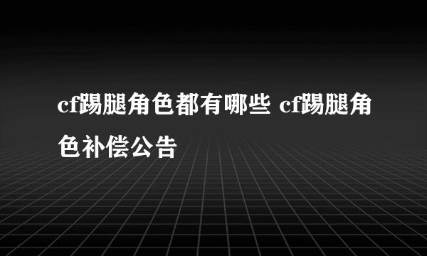 cf踢腿角色都有哪些 cf踢腿角色补偿公告