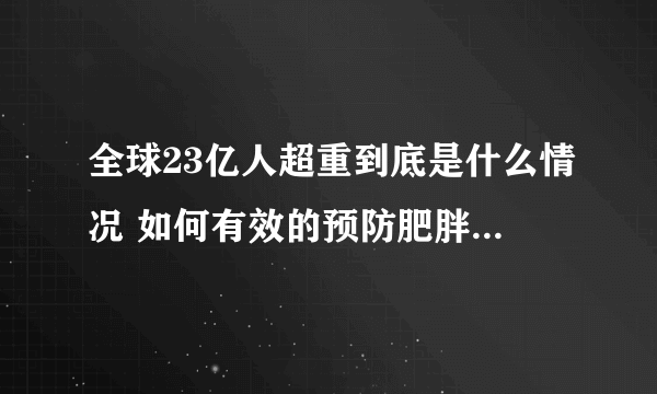 全球23亿人超重到底是什么情况 如何有效的预防肥胖症的出现