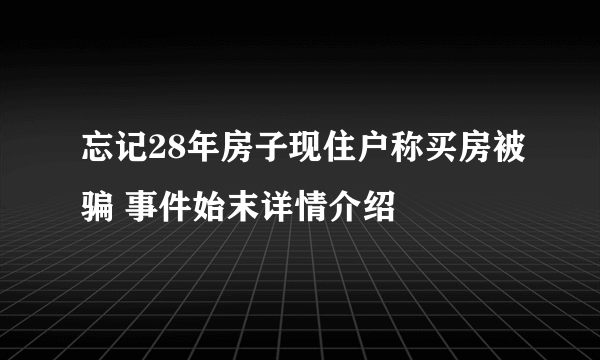 忘记28年房子现住户称买房被骗 事件始末详情介绍