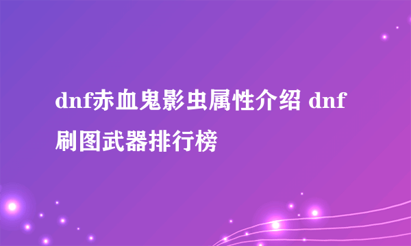 dnf赤血鬼影虫属性介绍 dnf刷图武器排行榜