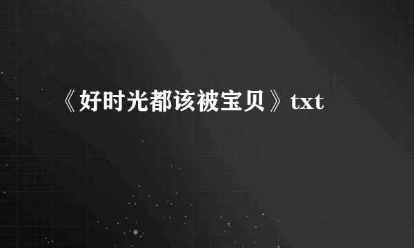 《好时光都该被宝贝》txt