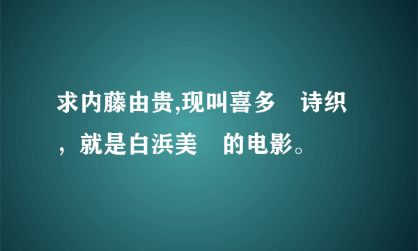 求内藤由贵,现叫喜多嶋诗织，就是白浜美穂的电影。