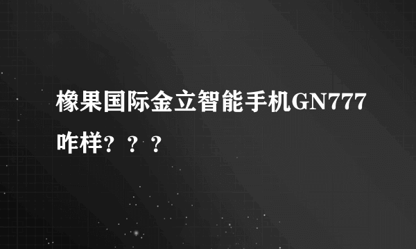 橡果国际金立智能手机GN777咋样？？？