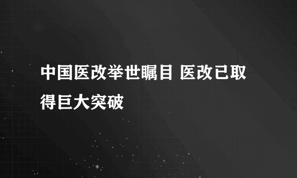 中国医改举世瞩目 医改已取得巨大突破