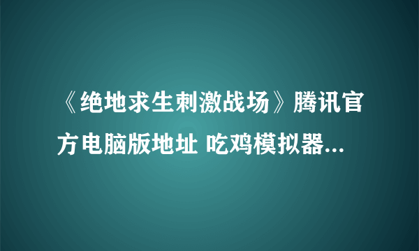 《绝地求生刺激战场》腾讯官方电脑版地址 吃鸡模拟器PC版下载