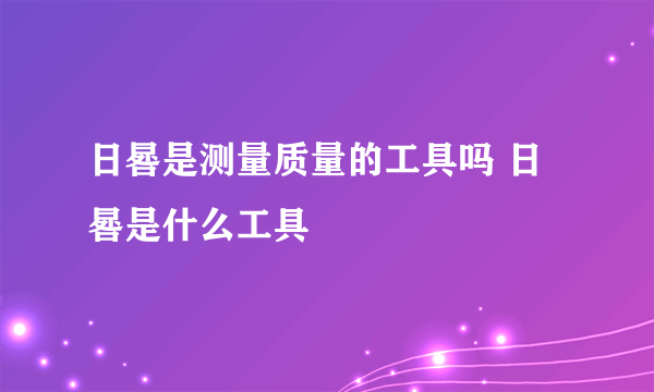 日晷是测量质量的工具吗 日晷是什么工具