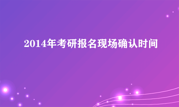 2014年考研报名现场确认时间