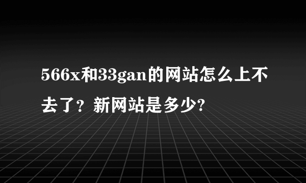 566x和33gan的网站怎么上不去了？新网站是多少?