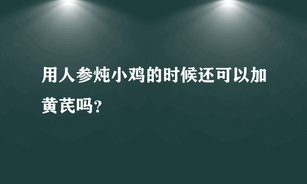 用人参炖小鸡的时候还可以加黄芪吗？