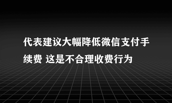 代表建议大幅降低微信支付手续费 这是不合理收费行为