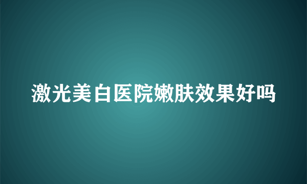 激光美白医院嫩肤效果好吗