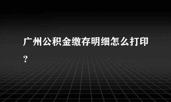 广州公积金缴存明细怎么打印？