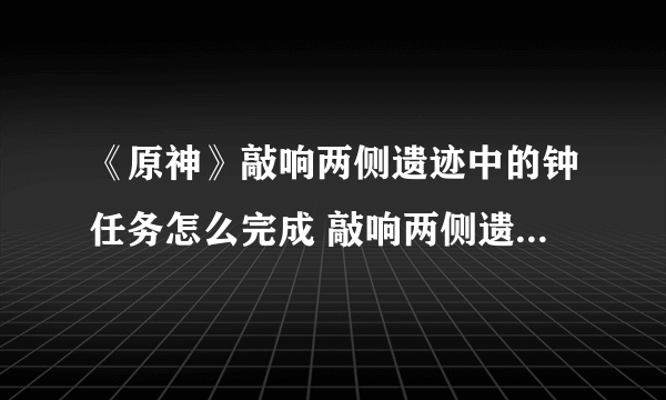 《原神》敲响两侧遗迹中的钟任务怎么完成 敲响两侧遗迹中的钟任务制作方法教程