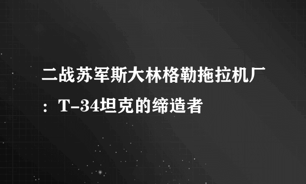 二战苏军斯大林格勒拖拉机厂：T-34坦克的缔造者