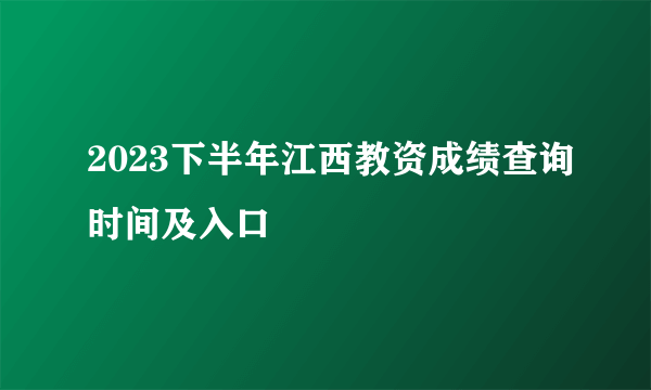 2023下半年江西教资成绩查询时间及入口