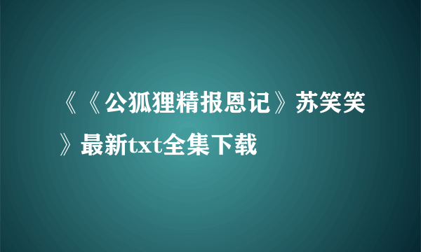 《《公狐狸精报恩记》苏笑笑》最新txt全集下载