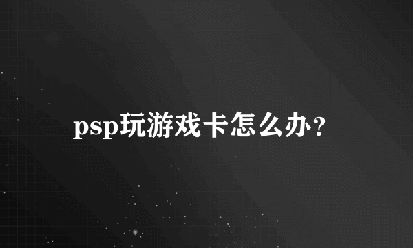 psp玩游戏卡怎么办？