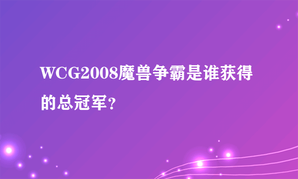 WCG2008魔兽争霸是谁获得的总冠军？