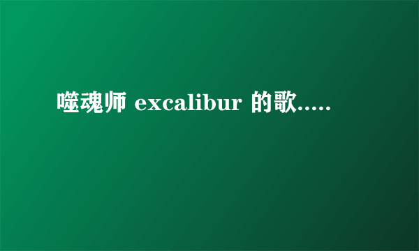 噬魂师 excalibur 的歌.....