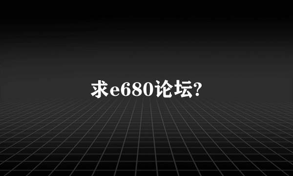 求e680论坛?