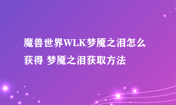 魔兽世界WLK梦魇之泪怎么获得 梦魇之泪获取方法