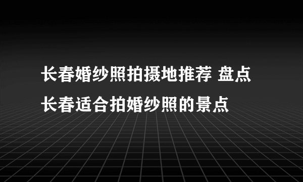 长春婚纱照拍摄地推荐 盘点长春适合拍婚纱照的景点