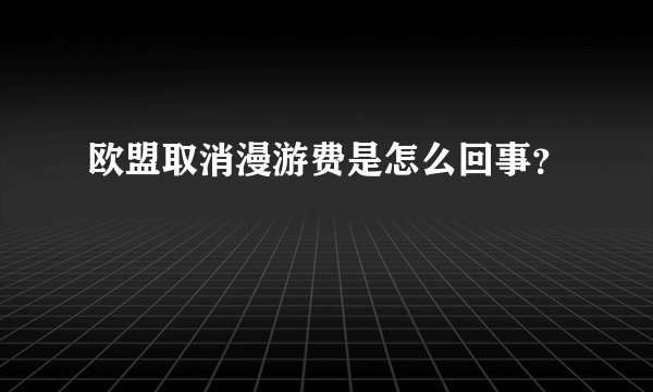 欧盟取消漫游费是怎么回事？