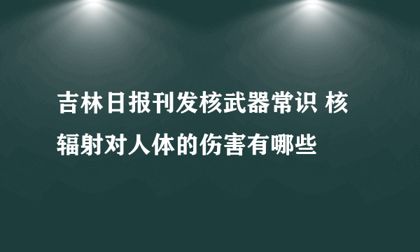 吉林日报刊发核武器常识 核辐射对人体的伤害有哪些