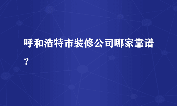 呼和浩特市装修公司哪家靠谱？