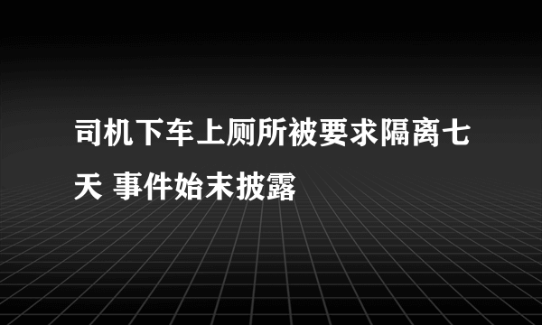 司机下车上厕所被要求隔离七天 事件始末披露