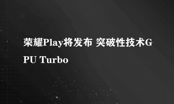 荣耀Play将发布 突破性技术GPU Turbo