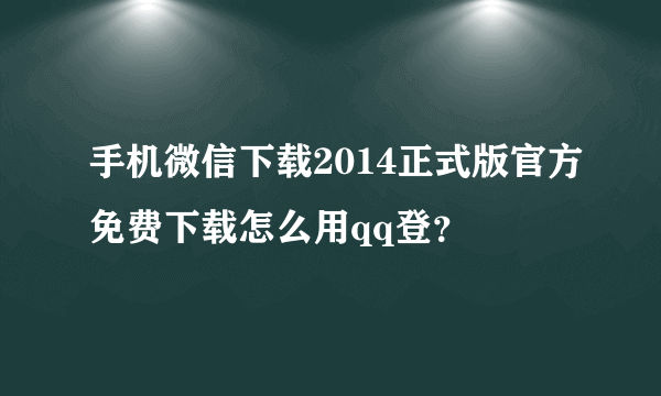 手机微信下载2014正式版官方免费下载怎么用qq登？