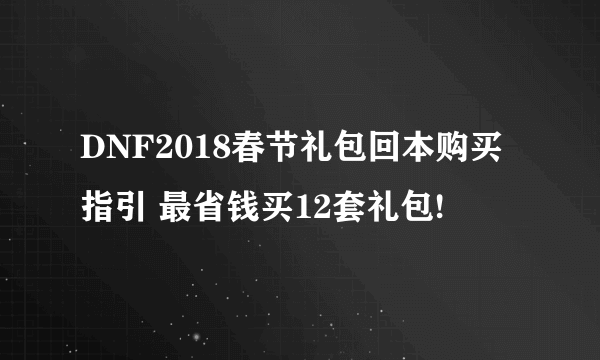 DNF2018春节礼包回本购买指引 最省钱买12套礼包!