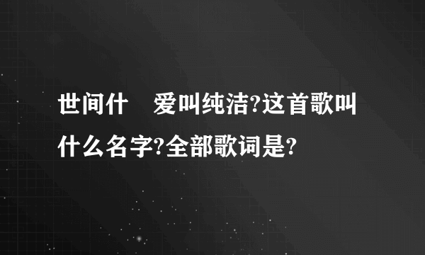 世间什麼爱叫纯洁?这首歌叫什么名字?全部歌词是?