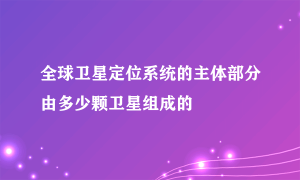 全球卫星定位系统的主体部分由多少颗卫星组成的