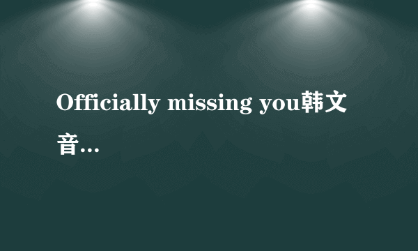 Officially missing you韩文音译版歌词