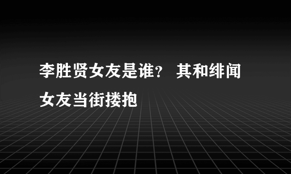 李胜贤女友是谁？ 其和绯闻女友当街搂抱