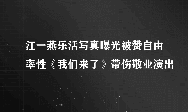 江一燕乐活写真曝光被赞自由率性《我们来了》带伤敬业演出