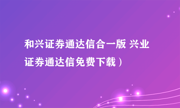 和兴证券通达信合一版 兴业证券通达信免费下载）