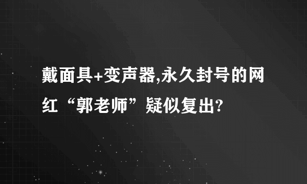 戴面具+变声器,永久封号的网红“郭老师”疑似复出?