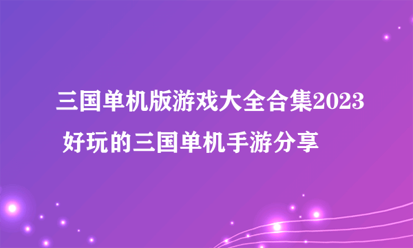 三国单机版游戏大全合集2023 好玩的三国单机手游分享