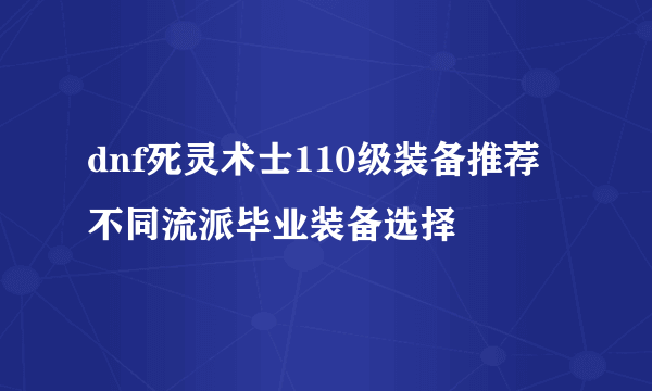 dnf死灵术士110级装备推荐 不同流派毕业装备选择