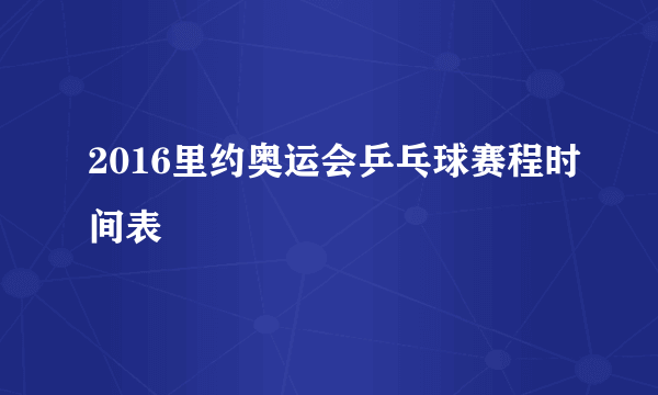 2016里约奥运会乒乓球赛程时间表