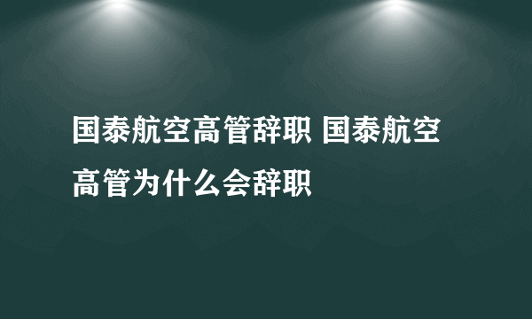 国泰航空高管辞职 国泰航空高管为什么会辞职