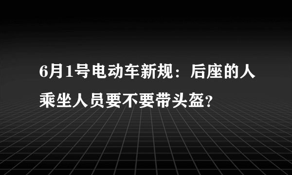 6月1号电动车新规：后座的人乘坐人员要不要带头盔？