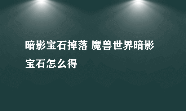 暗影宝石掉落 魔兽世界暗影宝石怎么得